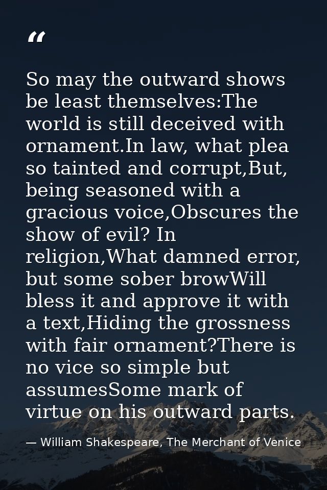 So may the outward shows be least themselves:The world is still deceived with ornament.In law, what plea so tainted and  — William Shakespeare, The Merchant of Venice