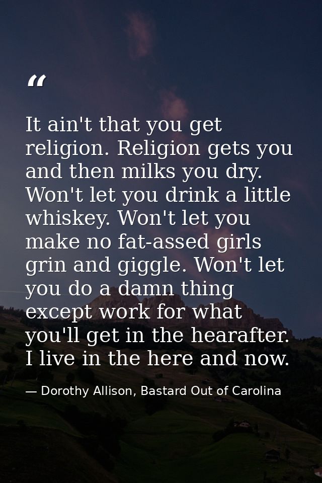 It ain't that you get religion. Religion gets you and then milks you dry. Won't let you drink a little whiskey. Won't le — Dorothy Allison, Bastard Out of Carolina