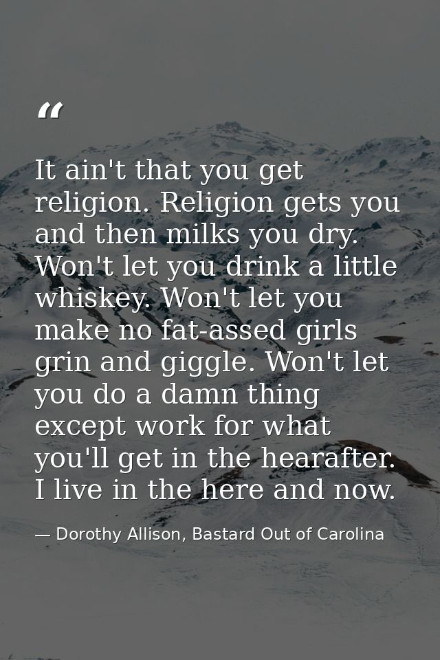 It ain't that you get religion. Religion gets you and then milks you dry. Won't let you drink a little whiskey. Won't le — Dorothy Allison, Bastard Out of Carolina