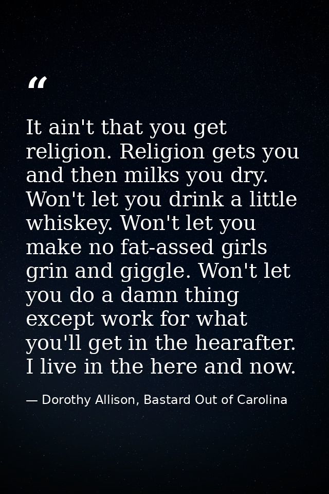 It ain't that you get religion. Religion gets you and then milks you dry. Won't let you drink a little whiskey. Won't le — Dorothy Allison, Bastard Out of Carolina