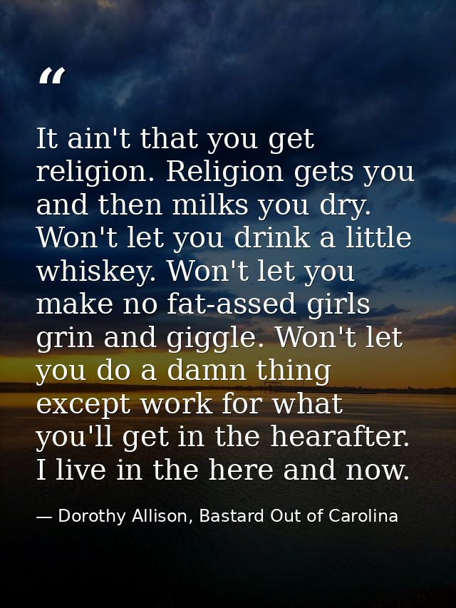 It ain't that you get religion. Religion gets you and then milks you dry. Won't let you drink a little whiskey. Won't le — Dorothy Allison, Bastard Out of Carolina