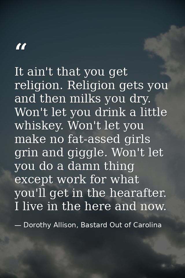 It ain't that you get religion. Religion gets you and then milks you dry. Won't let you drink a little whiskey. Won't le — Dorothy Allison, Bastard Out of Carolina