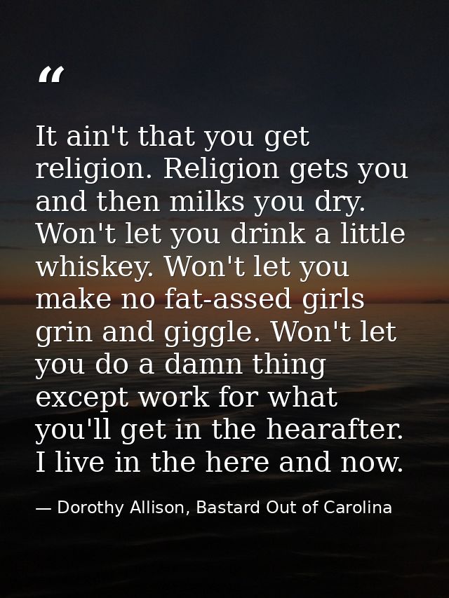 It ain't that you get religion. Religion gets you and then milks you dry. Won't let you drink a little whiskey. Won't le — Dorothy Allison, Bastard Out of Carolina