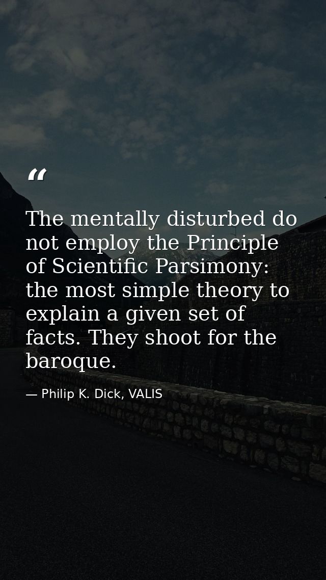 The mentally disturbed do not employ the Principle of Scientific Parsimony: the most simple theory to explain a given se — Philip K. Dick, VALIS