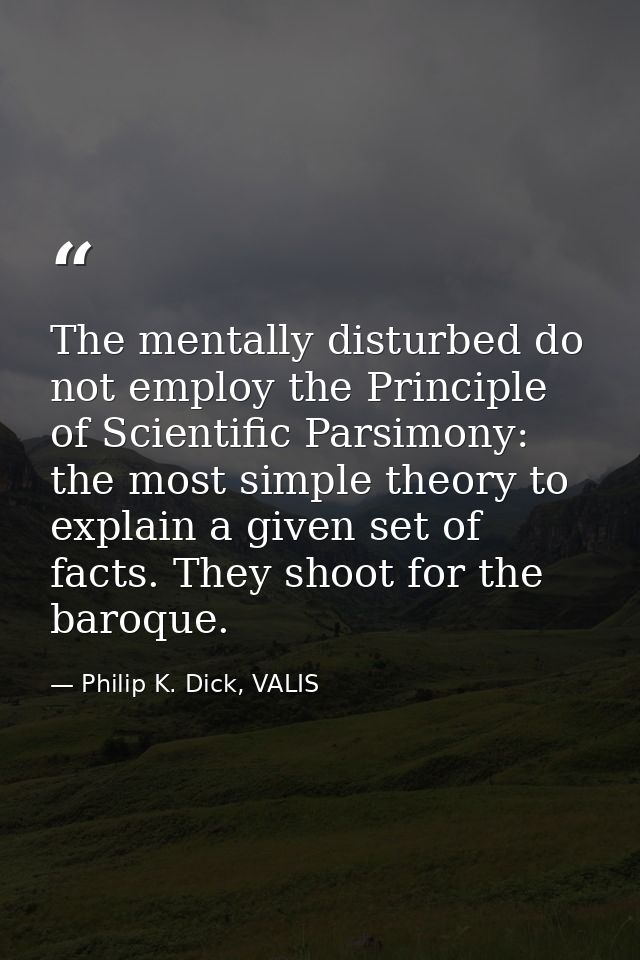 The mentally disturbed do not employ the Principle of Scientific Parsimony: the most simple theory to explain a given se — Philip K. Dick, VALIS