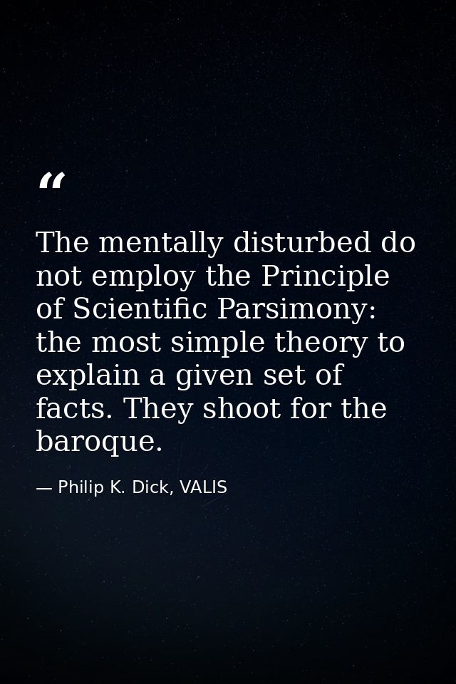 The mentally disturbed do not employ the Principle of Scientific Parsimony: the most simple theory to explain a given se — Philip K. Dick, VALIS