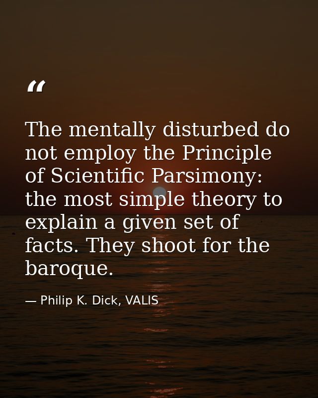 The mentally disturbed do not employ the Principle of Scientific Parsimony: the most simple theory to explain a given se — Philip K. Dick, VALIS