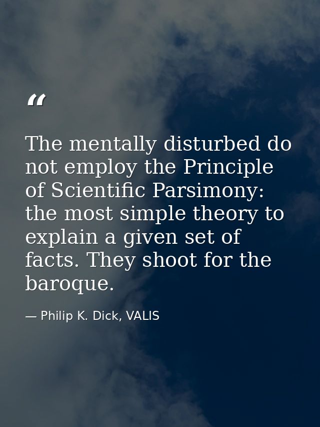The mentally disturbed do not employ the Principle of Scientific Parsimony: the most simple theory to explain a given se — Philip K. Dick, VALIS