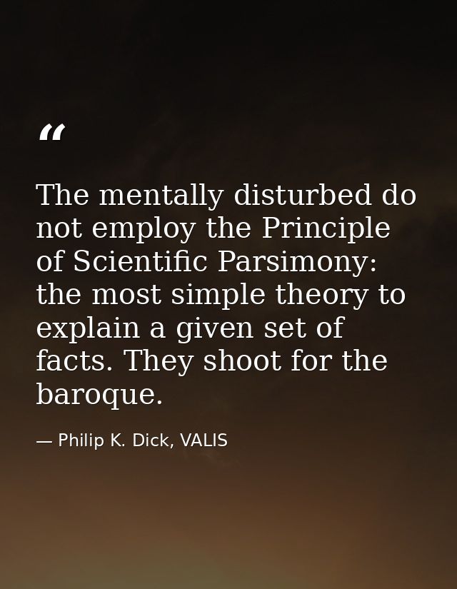 The mentally disturbed do not employ the Principle of Scientific Parsimony: the most simple theory to explain a given se — Philip K. Dick, VALIS