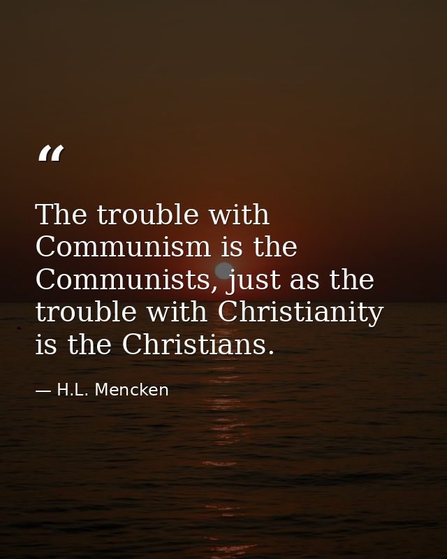 The trouble with Communism is the Communists, just as the trouble with Christianity is the Christians. — H.L. Mencken