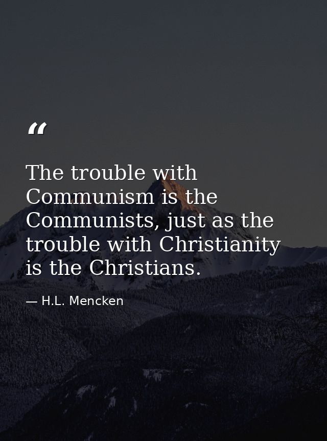 The trouble with Communism is the Communists, just as the trouble with Christianity is the Christians. — H.L. Mencken