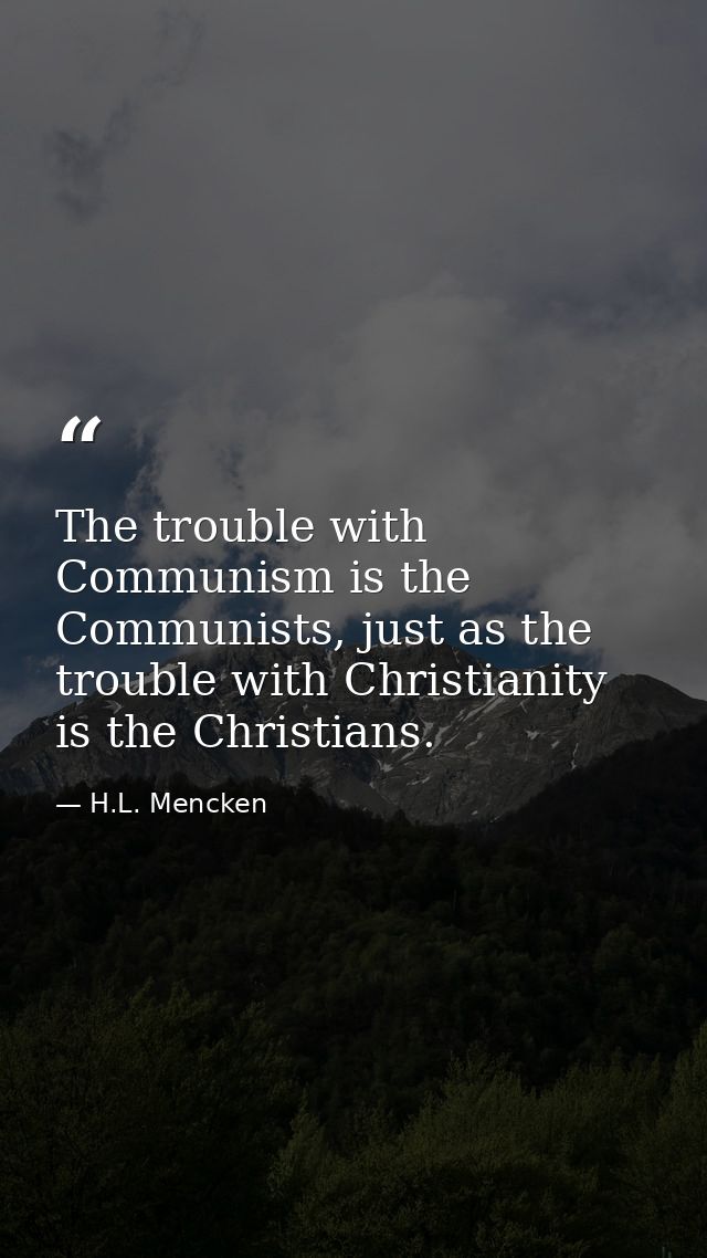 The trouble with Communism is the Communists, just as the trouble with Christianity is the Christians. — H.L. Mencken