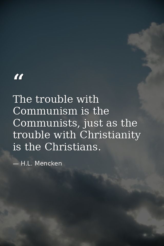 The trouble with Communism is the Communists, just as the trouble with Christianity is the Christians. — H.L. Mencken