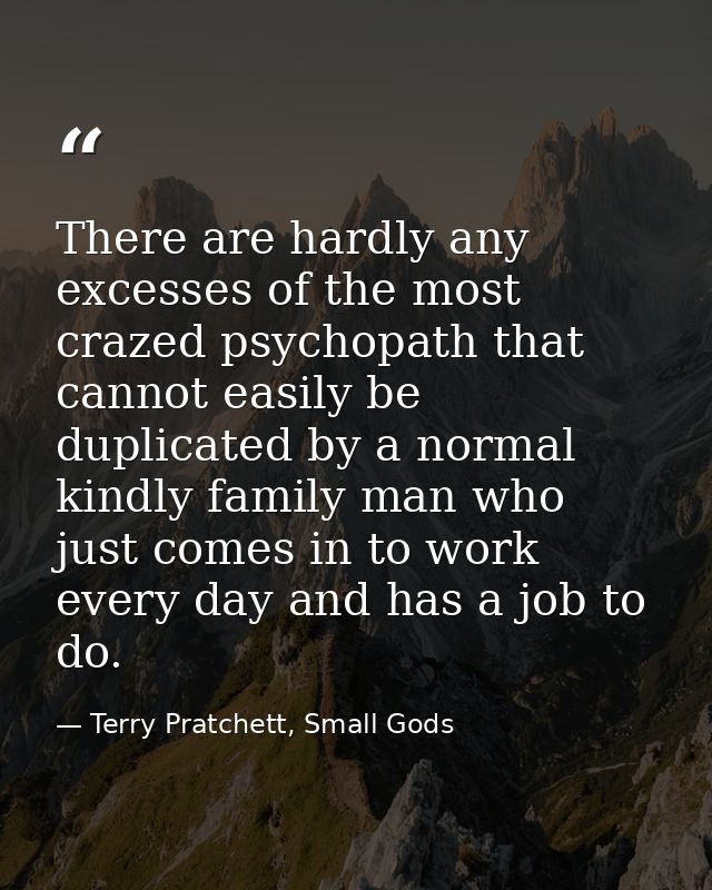 There are hardly any excesses of the most crazed psychopath that cannot easily be duplicated by a normal kindly family m — Terry Pratchett, Small Gods