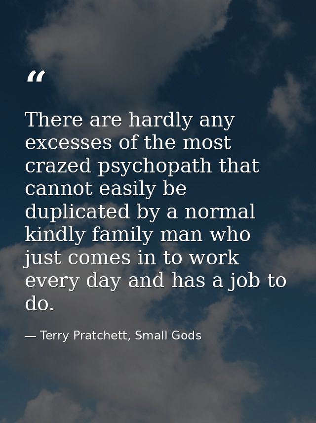 There are hardly any excesses of the most crazed psychopath that cannot easily be duplicated by a normal kindly family m — Terry Pratchett, Small Gods