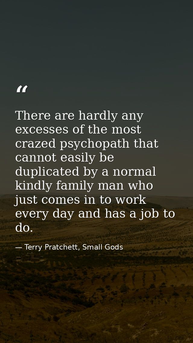 There are hardly any excesses of the most crazed psychopath that cannot easily be duplicated by a normal kindly family m — Terry Pratchett, Small Gods