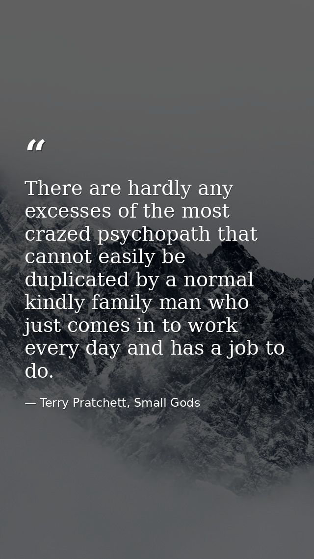 There are hardly any excesses of the most crazed psychopath that cannot easily be duplicated by a normal kindly family m — Terry Pratchett, Small Gods