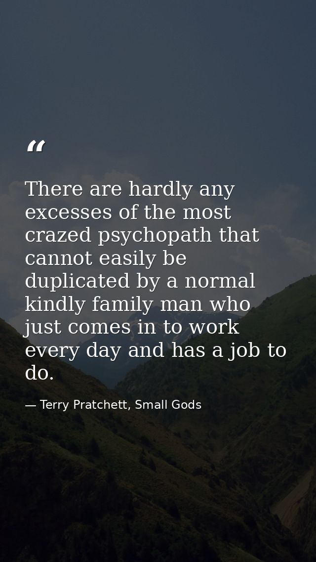 There are hardly any excesses of the most crazed psychopath that cannot easily be duplicated by a normal kindly family m — Terry Pratchett, Small Gods