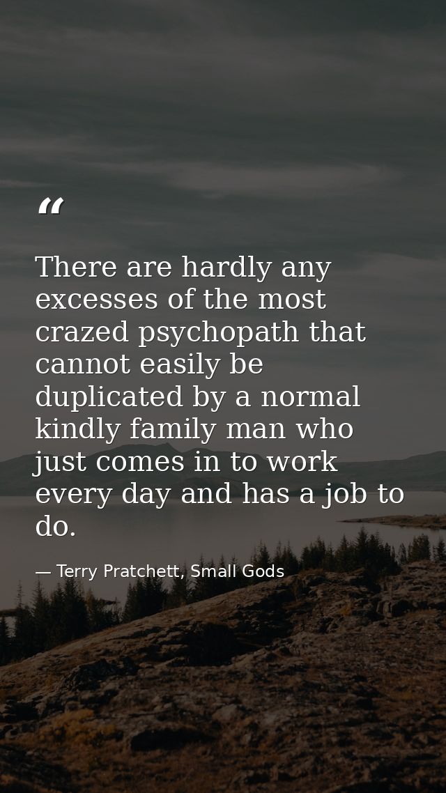There are hardly any excesses of the most crazed psychopath that cannot easily be duplicated by a normal kindly family m — Terry Pratchett, Small Gods