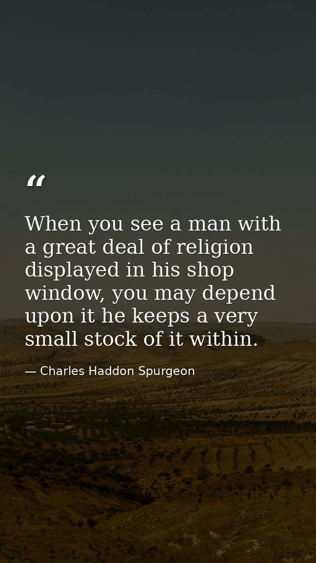 When you see a man with a great deal of religion displayed in his shop window, you may depend upon it he keeps a very sm — Charles Haddon Spurgeon
