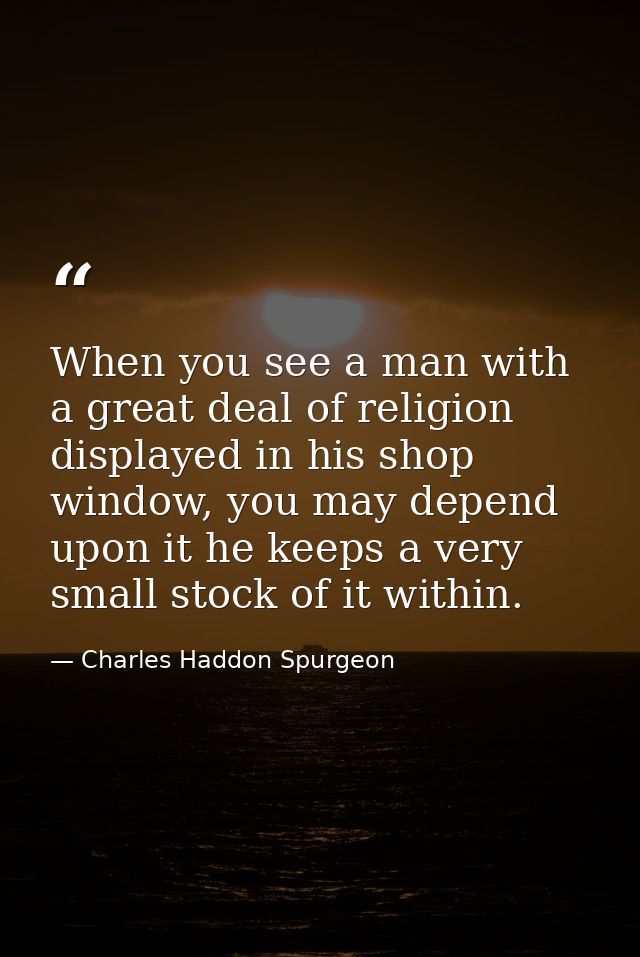 When you see a man with a great deal of religion displayed in his shop window, you may depend upon it he keeps a very sm — Charles Haddon Spurgeon
