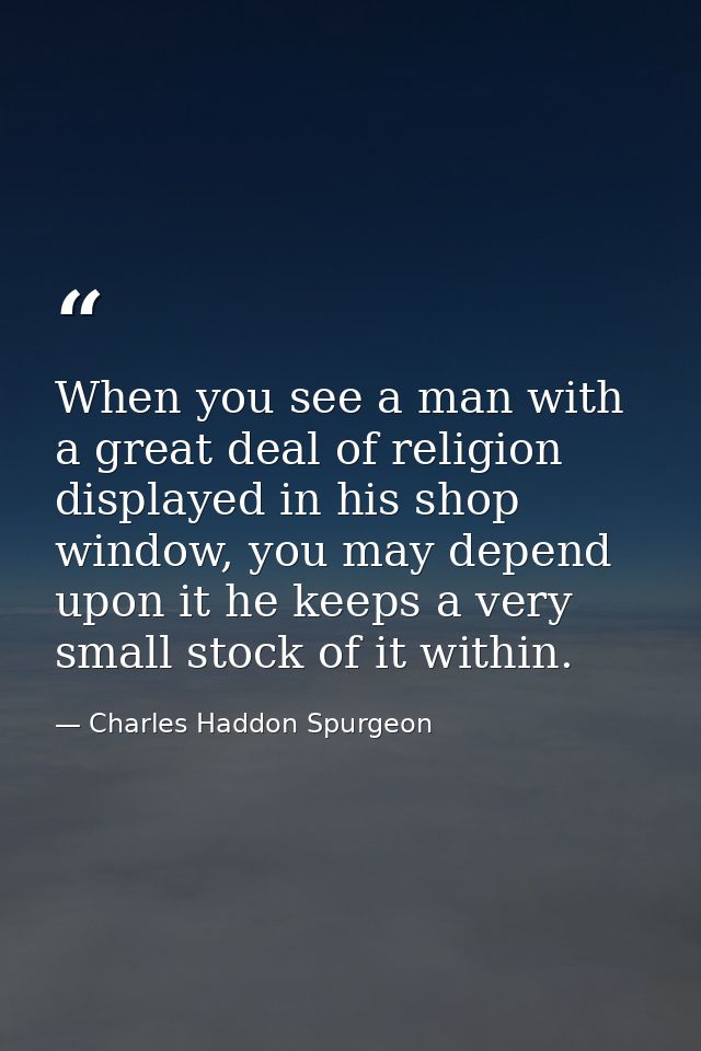 When you see a man with a great deal of religion displayed in his shop window, you may depend upon it he keeps a very sm — Charles Haddon Spurgeon