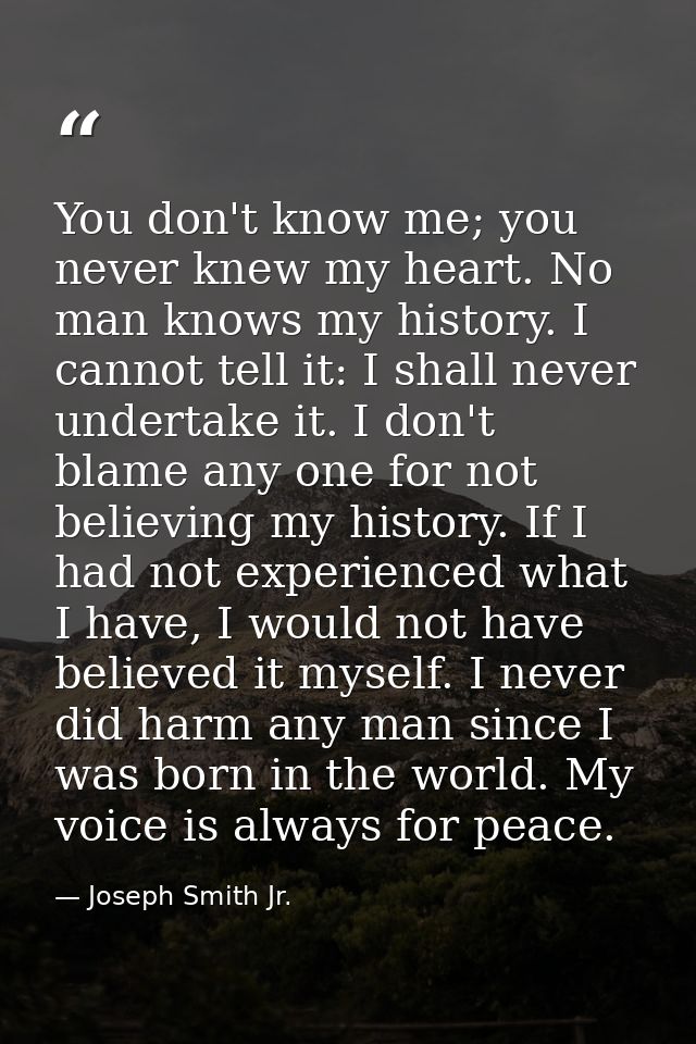You don't know me; you never knew my heart. No man knows my history. I cannot tell it: I shall never undertake it. I don — Joseph Smith Jr.