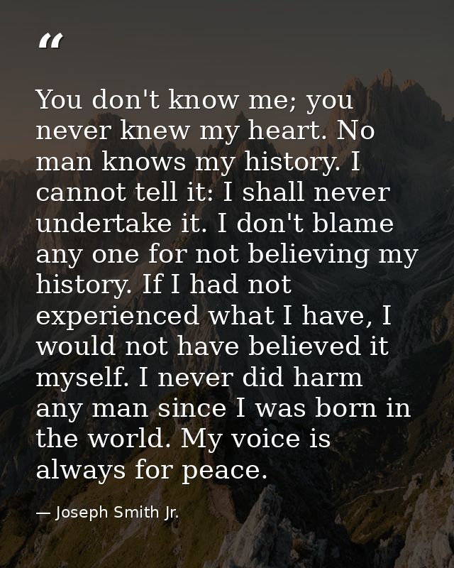 You don't know me; you never knew my heart. No man knows my history. I cannot tell it: I shall never undertake it. I don — Joseph Smith Jr.
