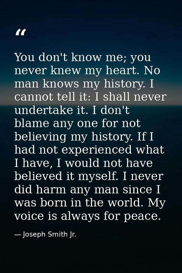 You don't know me; you never knew my heart. No man knows my history. I cannot tell it: I shall never undertake it. I don — Joseph Smith Jr.