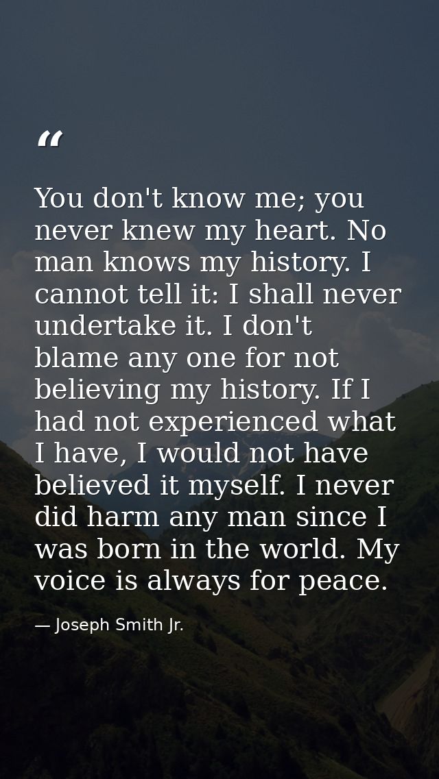 You don't know me; you never knew my heart. No man knows my history. I cannot tell it: I shall never undertake it. I don — Joseph Smith Jr.