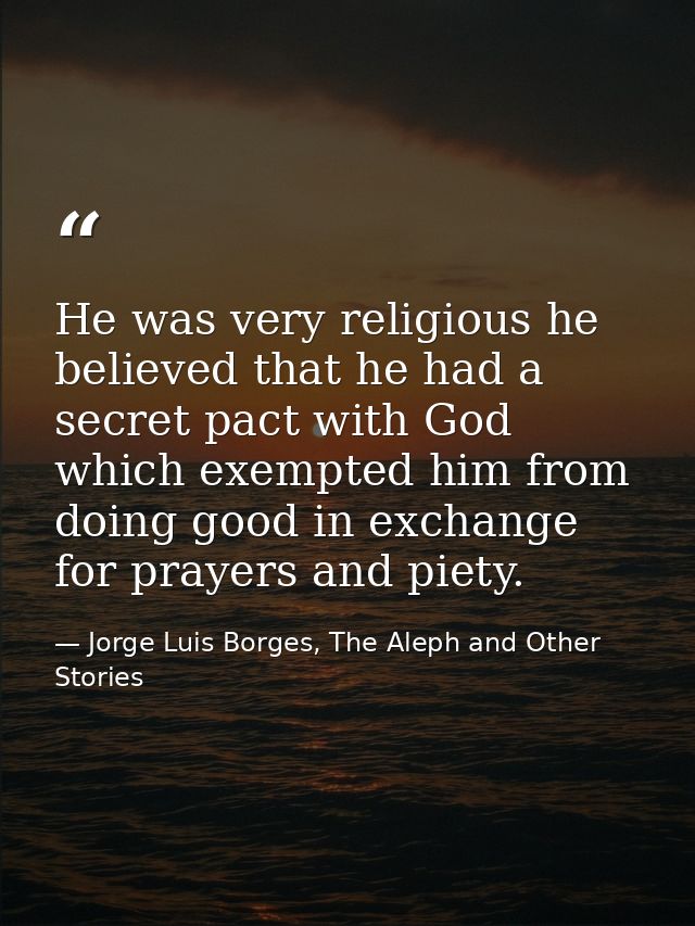 He was very religious he believed that he had a secret pact with God which exempted him from doing good in exchange for  — Jorge Luis Borges, The Aleph and Other Stories