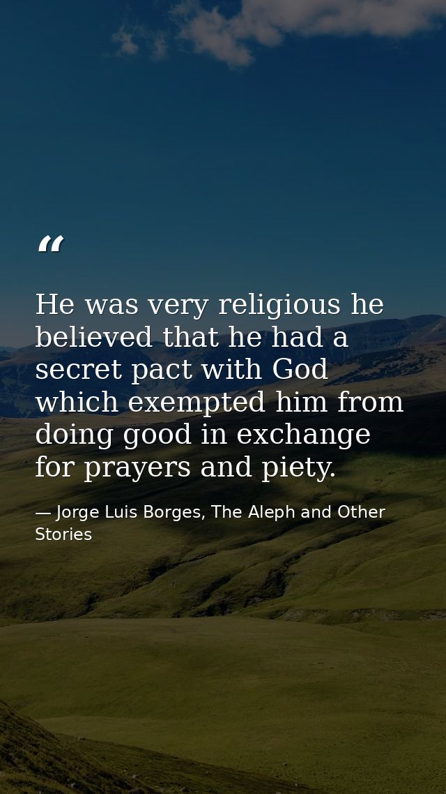 He was very religious he believed that he had a secret pact with God which exempted him from doing good in exchange for  — Jorge Luis Borges, The Aleph and Other Stories