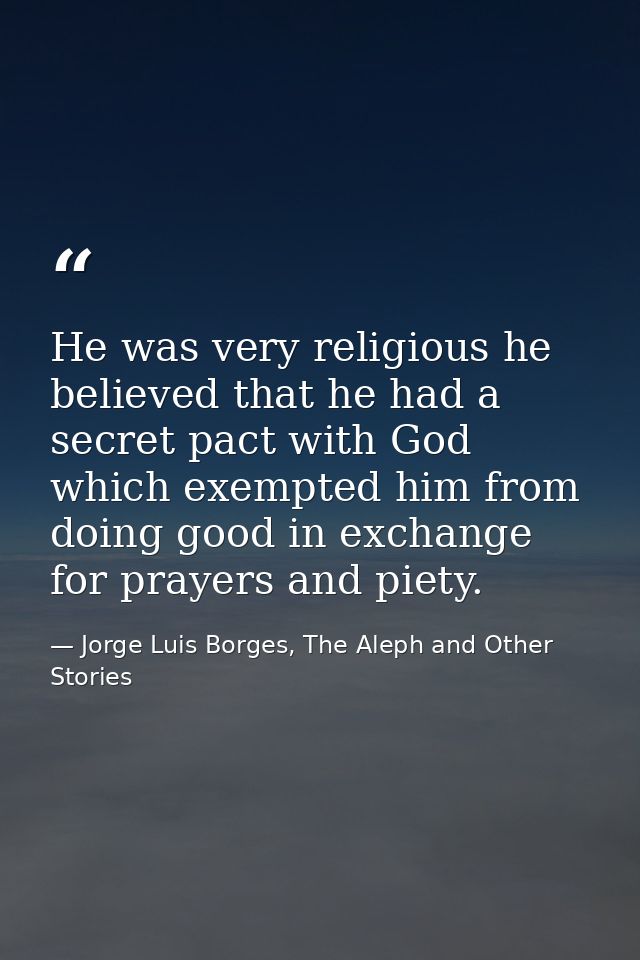 He was very religious he believed that he had a secret pact with God which exempted him from doing good in exchange for  — Jorge Luis Borges, The Aleph and Other Stories