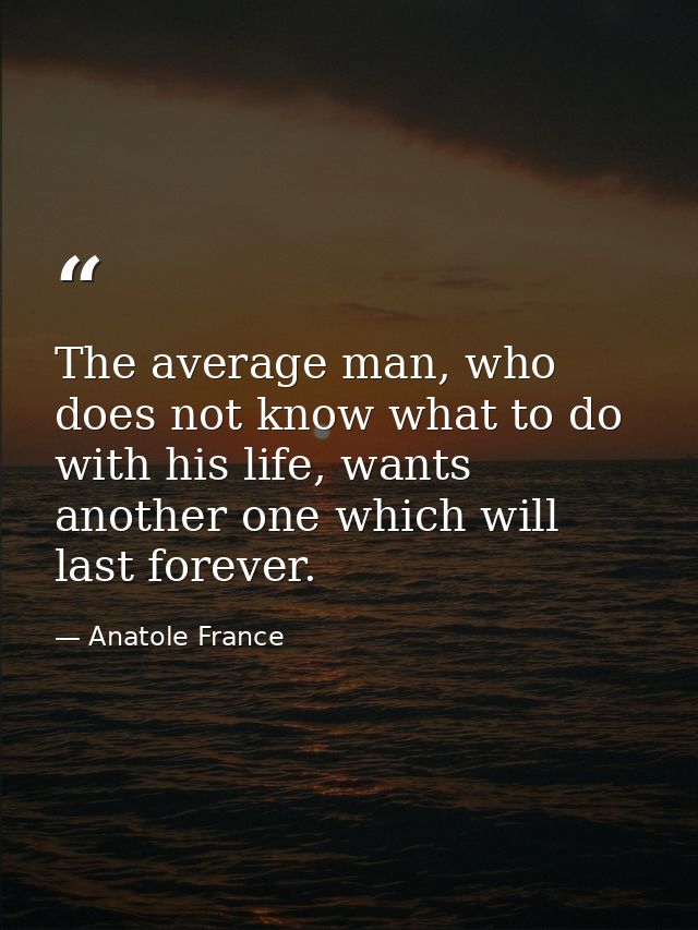 The average man, who does not know what to do with his life, wants another one which will last forever. — Anatole France