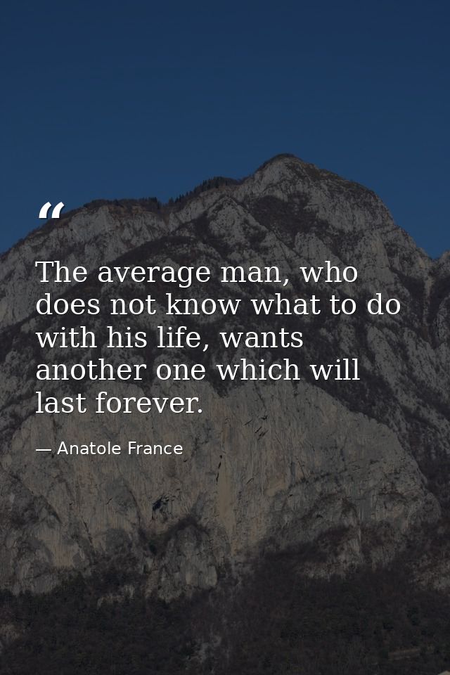 The average man, who does not know what to do with his life, wants another one which will last forever. — Anatole France