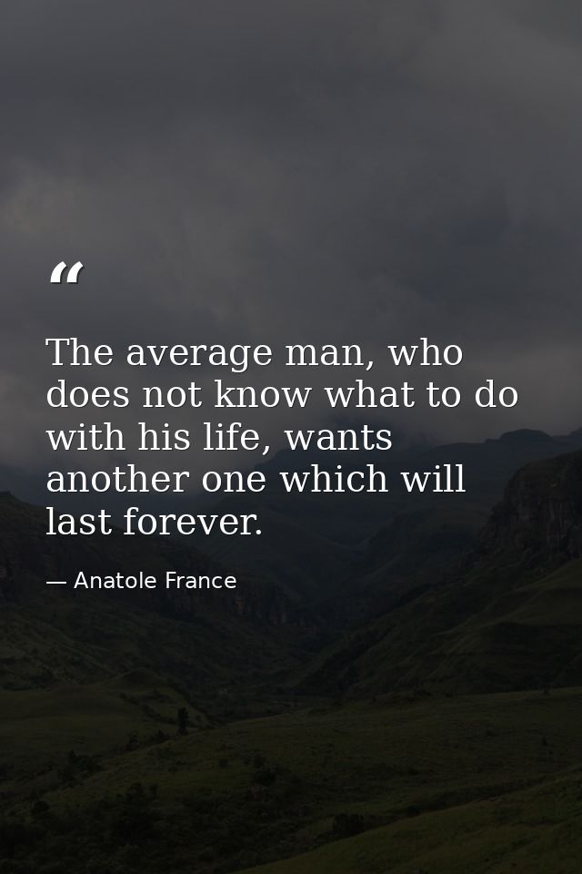 The average man, who does not know what to do with his life, wants another one which will last forever. — Anatole France