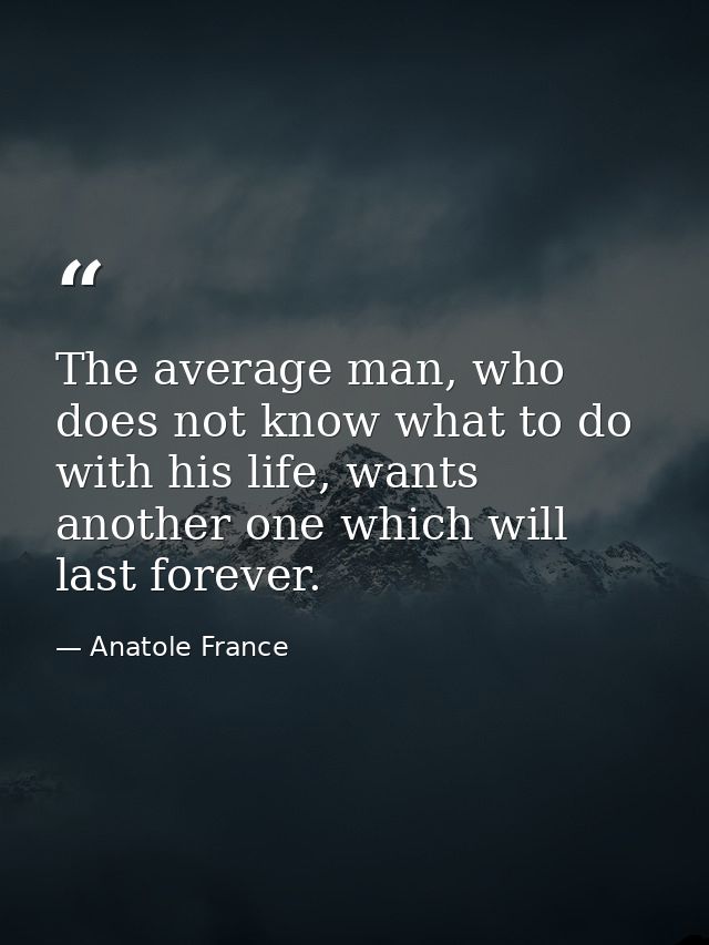 The average man, who does not know what to do with his life, wants another one which will last forever. — Anatole France