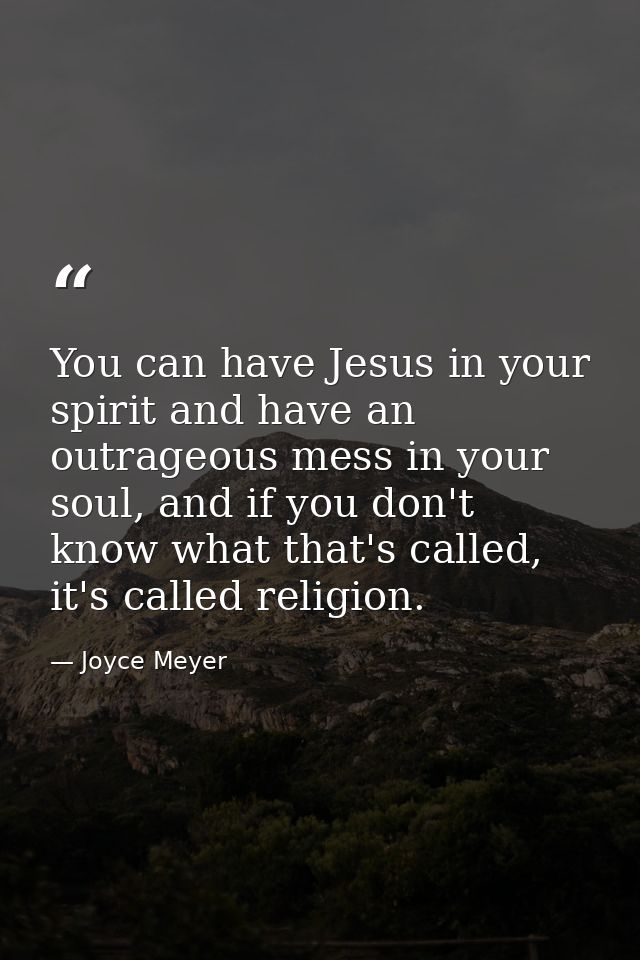 You can have Jesus in your spirit and have an outrageous mess in your soul, and if you don't know what that's called, it — Joyce Meyer