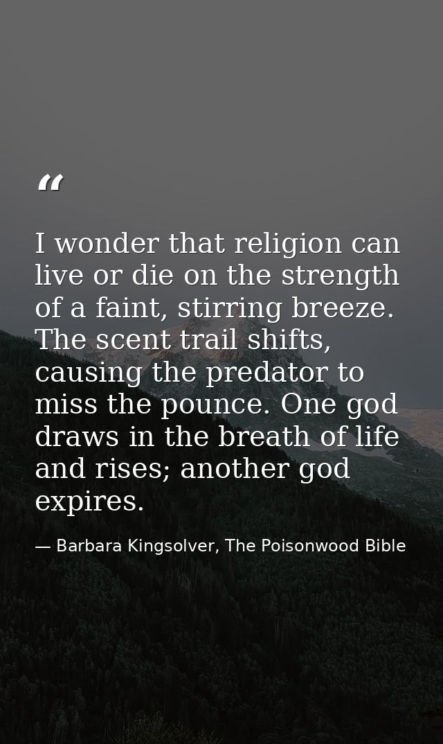 I wonder that religion can live or die on the strength of a faint, stirring breeze. The scent trail shifts, causing the  — Barbara Kingsolver, The Poisonwood Bible
