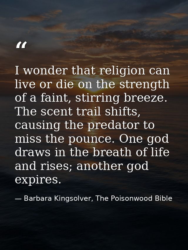 I wonder that religion can live or die on the strength of a faint, stirring breeze. The scent trail shifts, causing the  — Barbara Kingsolver, The Poisonwood Bible