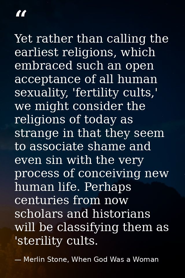 Yet rather than calling the earliest religions, which embraced such an open acceptance of all human sexuality, 'fertilit — Merlin Stone, When God Was a Woman