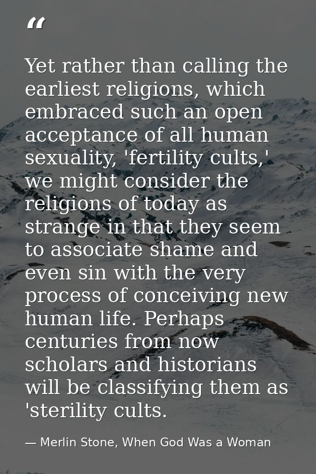 Yet rather than calling the earliest religions, which embraced such an open acceptance of all human sexuality, 'fertilit — Merlin Stone, When God Was a Woman
