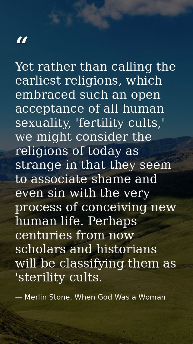Yet rather than calling the earliest religions, which embraced such an open acceptance of all human sexuality, 'fertilit — Merlin Stone, When God Was a Woman