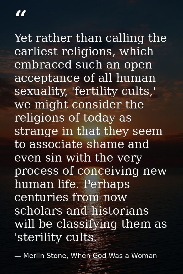 Yet rather than calling the earliest religions, which embraced such an open acceptance of all human sexuality, 'fertilit — Merlin Stone, When God Was a Woman