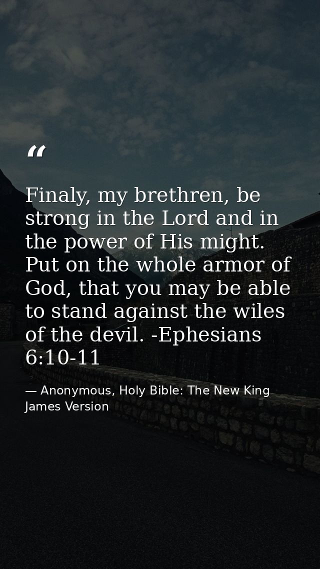 Finaly, my brethren, be strong in the Lord and in the power of His might. Put on the whole armor of God, that you may be — Anonymous, Holy Bible: The New King James Version