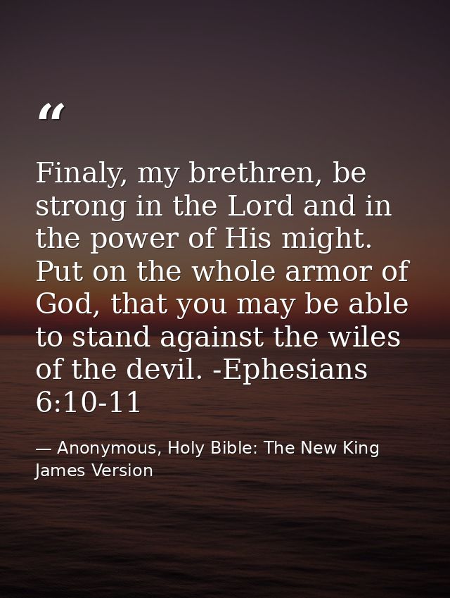 Finaly, my brethren, be strong in the Lord and in the power of His might. Put on the whole armor of God, that you may be — Anonymous, Holy Bible: The New King James Version