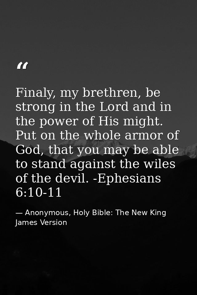 Finaly, my brethren, be strong in the Lord and in the power of His might. Put on the whole armor of God, that you may be — Anonymous, Holy Bible: The New King James Version