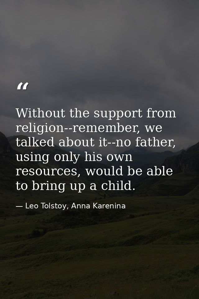 Without the support from religion--remember, we talked about it--no father, using only his own resources, would be able  — Leo Tolstoy, Anna Karenina