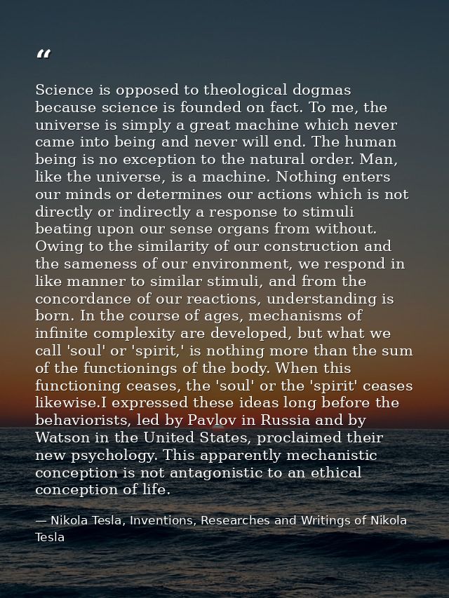 Science is opposed to theological dogmas because science is founded on fact. To me, the universe is simply a great machi — Nikola Tesla, Inventions, Researches and Writings of Nikola Tesla