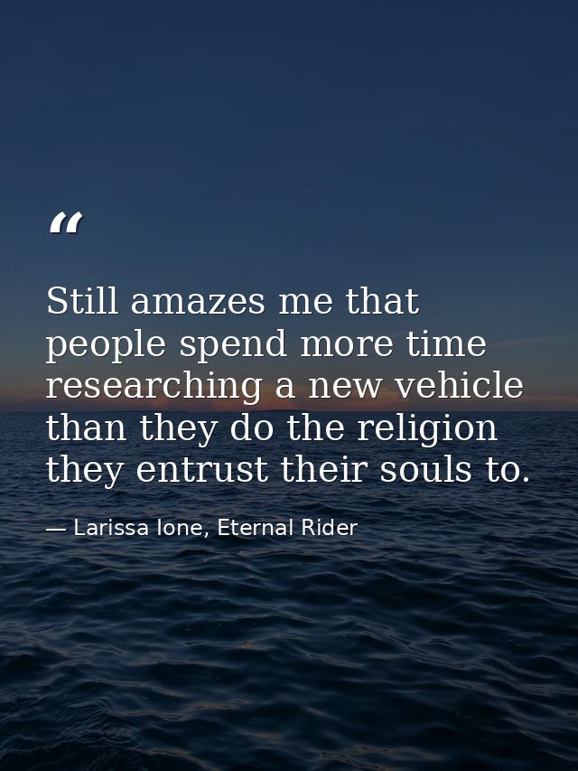 Still amazes me that people spend more time researching a new vehicle than they do the religion they entrust their souls — Larissa Ione, Eternal Rider